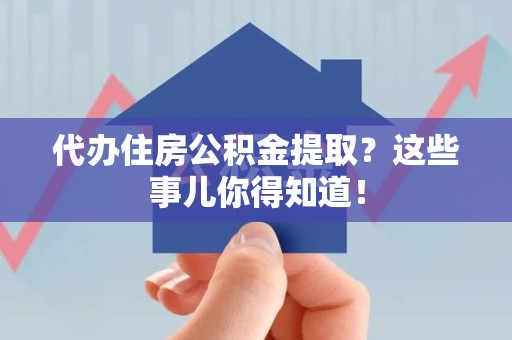 政和代办住房公积金提取？这些事儿你得知道！
