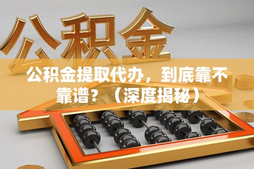 政和公积金提取代办,到底靠不靠谱?(深度揭秘) 政和公积金提取代办,到底靠不靠谱?(深度揭秘)