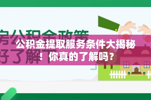 政和公积金提取服务条件大揭秘！你真的了解吗？