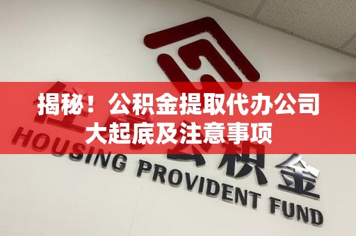 政和揭秘！公积金提取代办公司大起底及注意事项