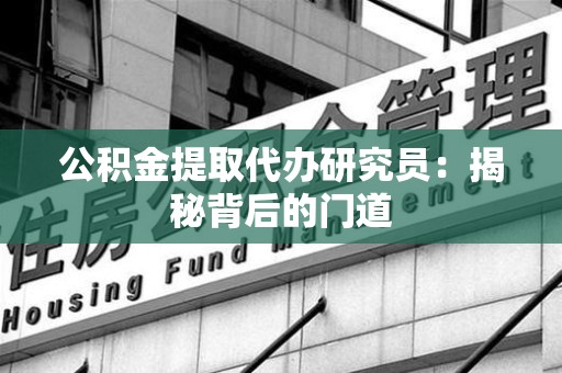 政和公积金提取代办研究员：揭秘背后的门道