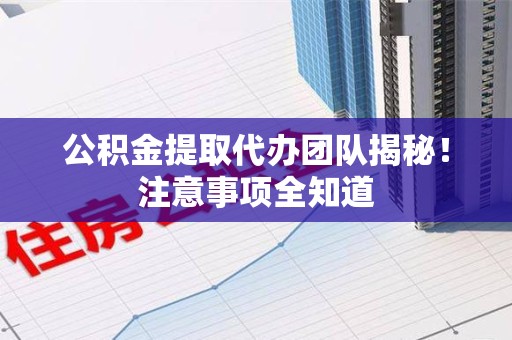 政和公积金提取代办团队揭秘！注意事项全知道