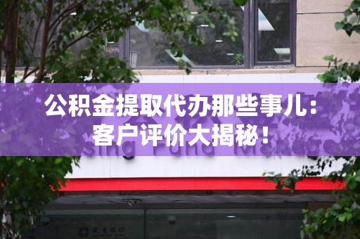 政和公积金提取代办那些事儿：客户评价大揭秘！