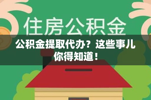 政和公积金提取代办？这些事儿你得知道！