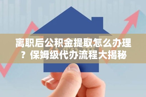 政和离职后公积金提取怎么办理？保姆级代办流程大揭秘