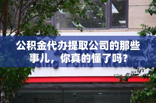 政和公积金代办提取公司的那些事儿，你真的懂了吗？