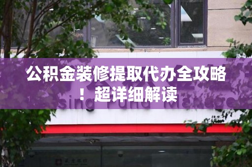 政和公积金装修提取代办全攻略！超详细解读