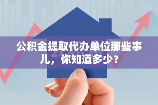 政和公积金提取代办单位那些事儿,你知道多少? 政和公积金提取代办单位那些事儿,你知道多少?