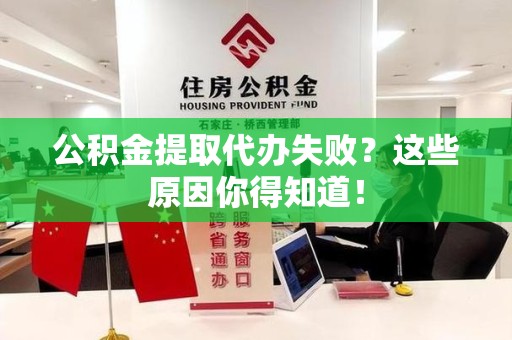 政和公积金提取代办失败?这些原因你得知道! 政和公积金提取代办失败?这些原因你得知道!