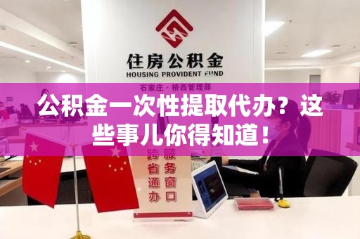 政和公积金一次性提取代办？这些事儿你得知道！