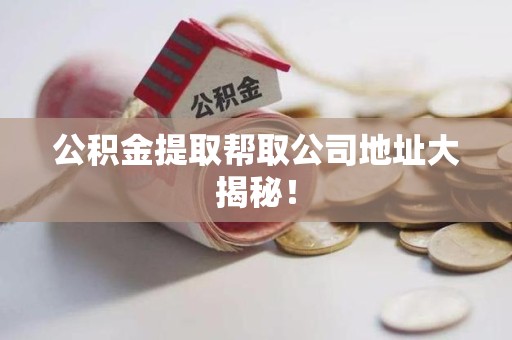 政和公积金提取帮取公司地址大揭秘！