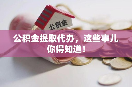 政和公积金提取代办，这些事儿你得知道！