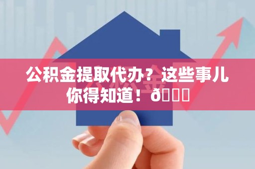 政和公积金提取代办？这些事儿你得知道！😎