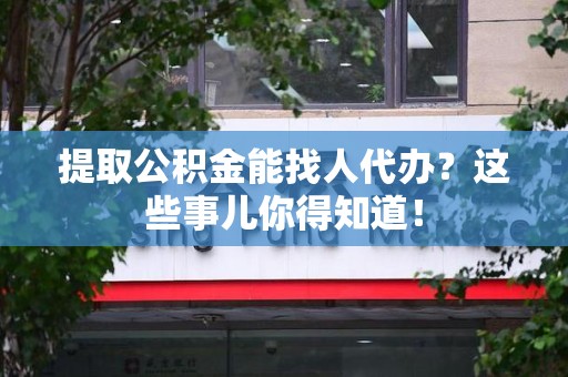 政和提取公积金能找人代办?这些事儿你得知道! 政和提取公积金能找人代办?这些事儿你得知道!