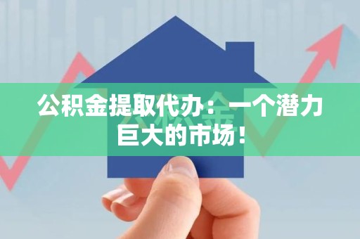 政和公积金提取代办：一个潜力巨大的市场！