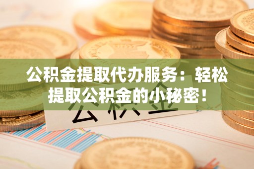 政和公积金提取代办服务：轻松提取公积金的小秘密！