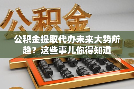 政和公积金提取代办未来大势所趋?这些事儿你得知道 政和公积金提取代办未来大势所趋?这些事儿你得知道