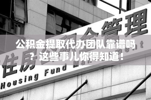 政和公积金提取代办团队靠谱吗？这些事儿你得知道！