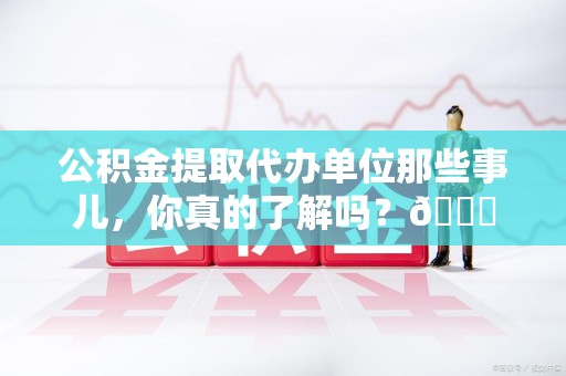 政和公积金提取代办单位那些事儿，你真的了解吗？😎