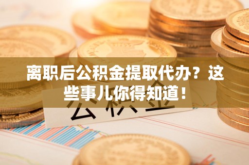 政和离职后公积金提取代办?这些事儿你得知道! 政和离职后公积金提取代办?这些事儿你得知道!