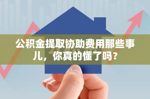 政和公积金提取协助费用那些事儿，你真的懂了吗？
