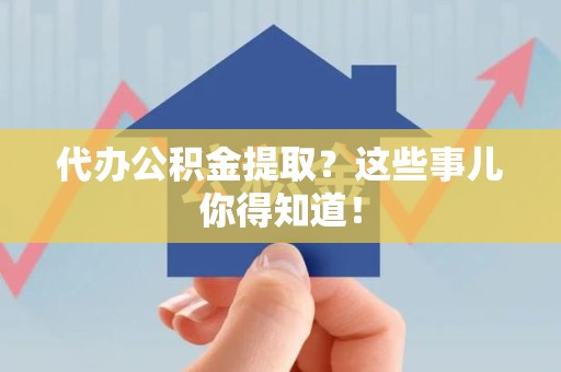 政和代办公积金提取？这些事儿你得知道！