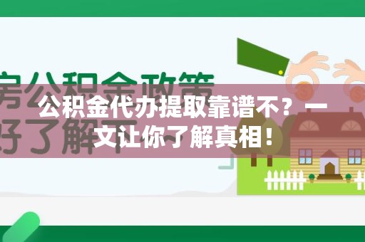 政和公积金代办提取靠谱不？一文让你了解真相！