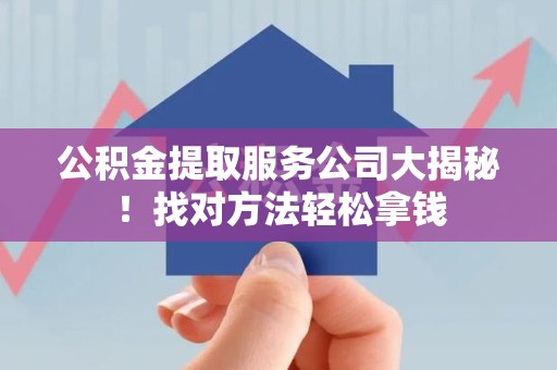 政和公积金提取服务公司大揭秘！找对方法轻松拿钱
