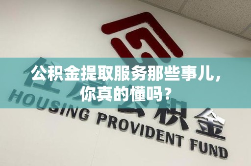 政和公积金提取服务那些事儿，你真的懂吗？