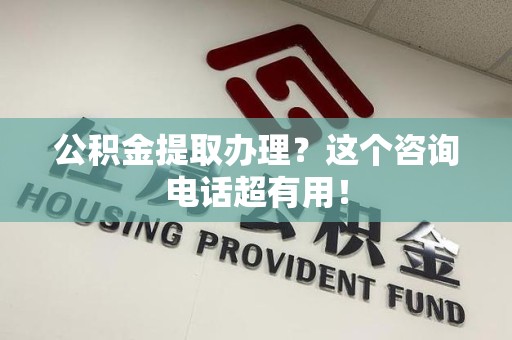 政和公积金提取办理？这个咨询电话超有用！