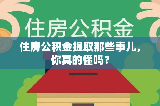 政和住房公积金提取那些事儿,你真的懂吗? 政和住房公积金提取那些事儿,你真的懂吗?