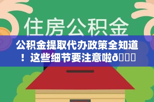政和公积金提取代办政策全知道！这些细节要注意啦😉