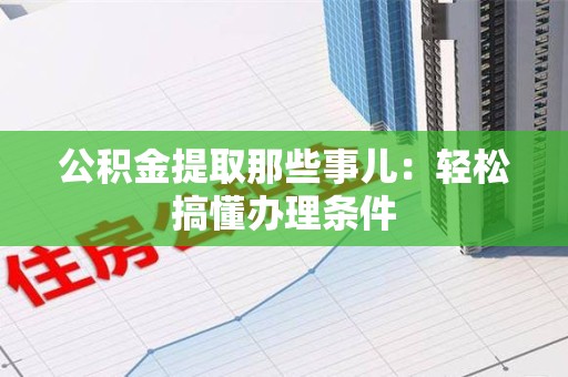 政和公积金提取那些事儿：轻松搞懂办理条件