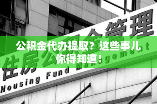 政和公积金代办提取？这些事儿你得知道！