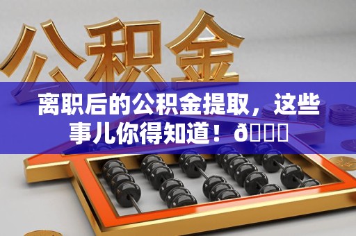 政和离职后的公积金提取,这些事儿你得知道!😎 政和离职后的公积金提取,这些事儿你得知道!😎