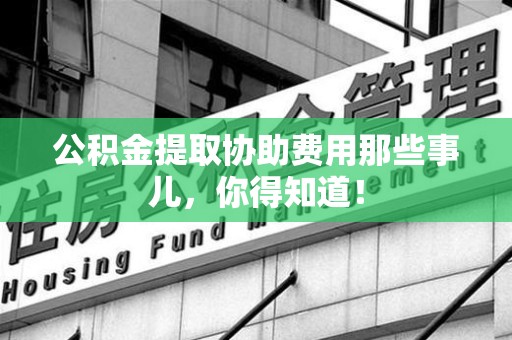 政和公积金提取协助费用那些事儿，你得知道！