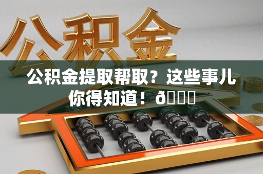 政和公积金提取帮取？这些事儿你得知道！😎