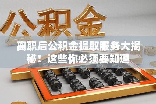 政和离职后公积金提取服务大揭秘！这些你必须要知道