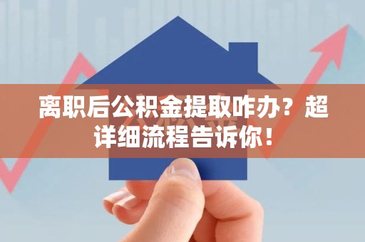 政和离职后公积金提取咋办？超详细流程告诉你！