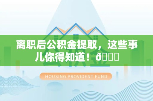 政和离职后公积金提取，这些事儿你得知道！😎