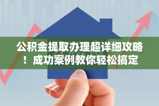 政和公积金提取办理超详细攻略！成功案例教你轻松搞定