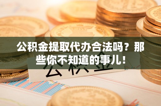 政和公积金提取代办合法吗？那些你不知道的事儿！