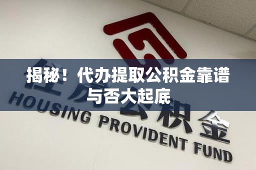 政和揭秘!代办提取公积金靠谱与否大起底 政和揭秘!代办提取公积金靠谱与否大起底