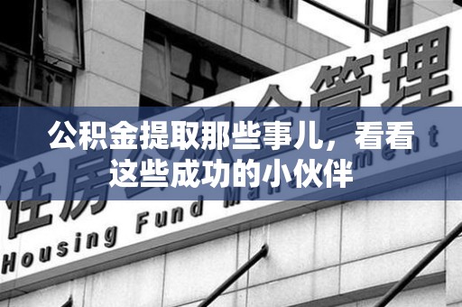 政和公积金提取那些事儿，看看这些成功的小伙伴