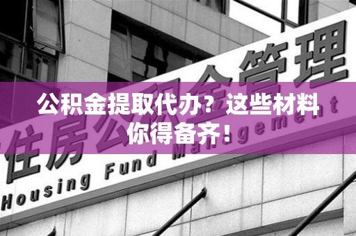 政和公积金提取代办？这些材料你得备齐！