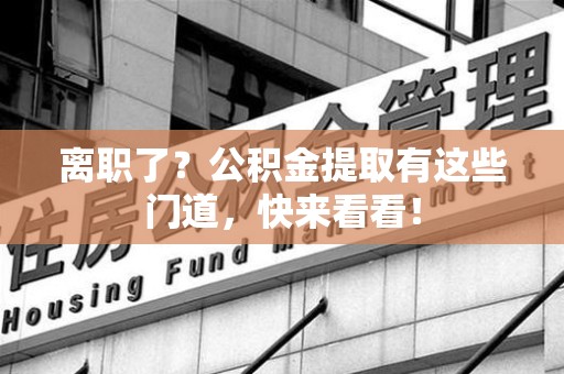 政和离职了？公积金提取有这些门道，快来看看！