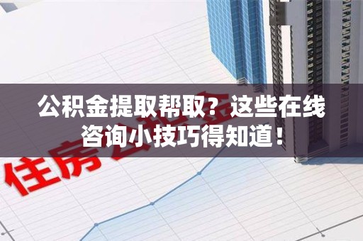 政和公积金提取帮取？这些在线咨询小技巧得知道！