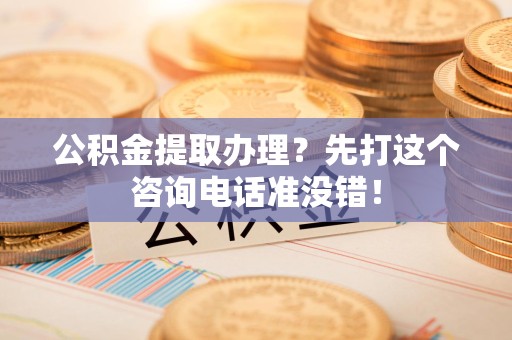 政和公积金提取办理？先打这个咨询电话准没错！