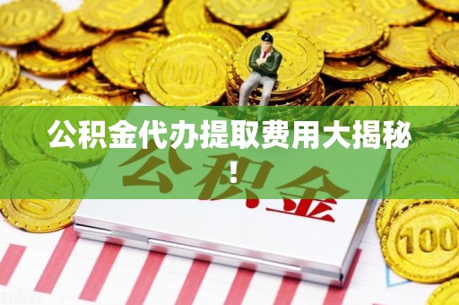 政和公积金代办提取费用大揭秘！