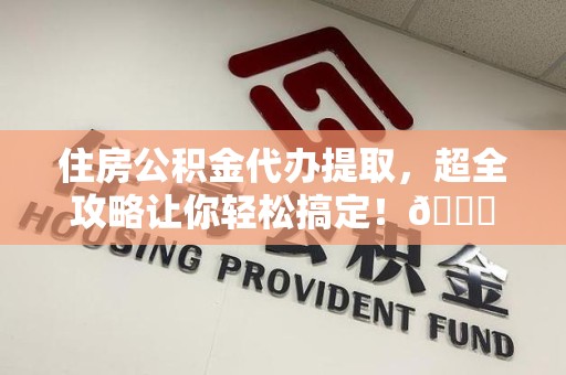 政和住房公积金代办提取，超全攻略让你轻松搞定！😎
